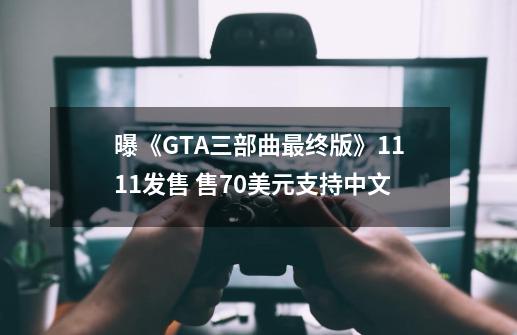 曝《GTA三部曲最终版》11.11发售 售70美元支持中文-第1张-游戏信息-四季网