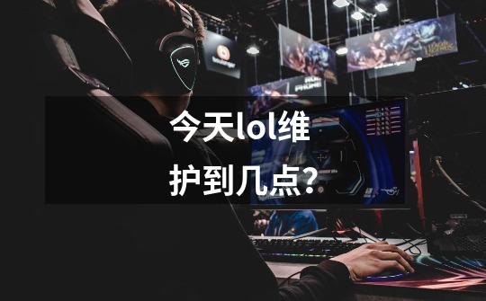 今天lol维护到几点？-第1张-游戏信息-四季网