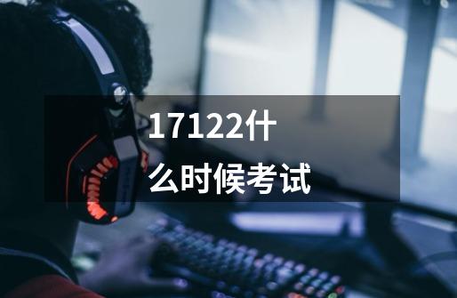 17122什么时候考试-第1张-游戏信息-四季网