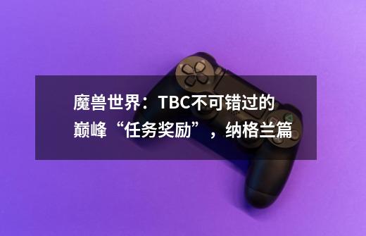 魔兽世界：TBC不可错过的巅峰“任务奖励”，纳格兰篇-第1张-游戏信息-四季网