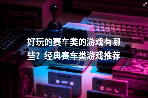 好玩的赛车类的游戏有哪些？经典赛车类游戏推荐-第1张-游戏信息-四季网