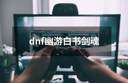 dnf幽游白书剑魂-第1张-游戏信息-四季网