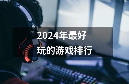 2024年最好玩的游戏排行-第1张-游戏信息-四季网