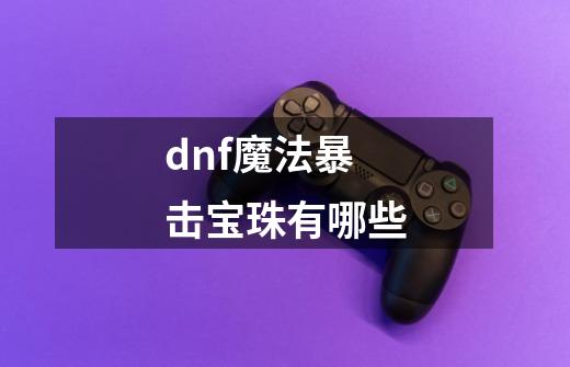 dnf魔法暴击宝珠有哪些-第1张-游戏信息-四季网