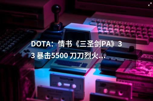 DOTA：情书《三圣剑PA》3/3 暴击5500 刀刀烈火#dota情书-第1张-游戏信息-四季网