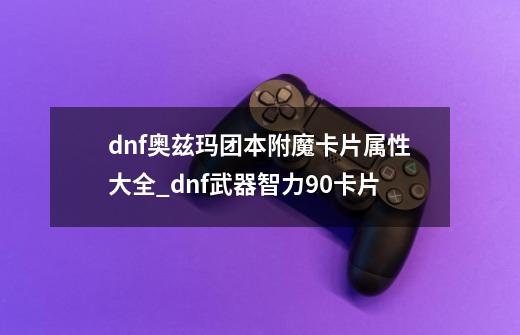 dnf奥兹玛团本附魔卡片属性大全_dnf武器智力90卡片-第1张-游戏信息-四季网