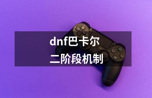 dnf巴卡尔二阶段机制-第1张-游戏信息-四季网