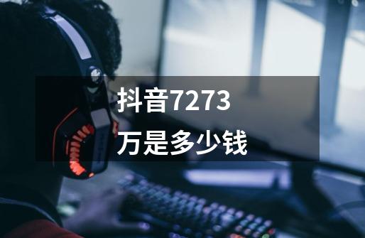 抖音7273万是多少钱-第1张-游戏信息-四季网