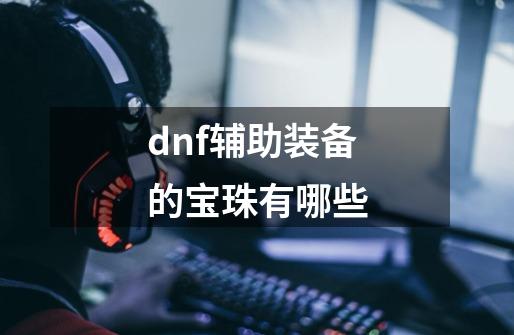 dnf辅助装备的宝珠有哪些-第1张-游戏信息-四季网