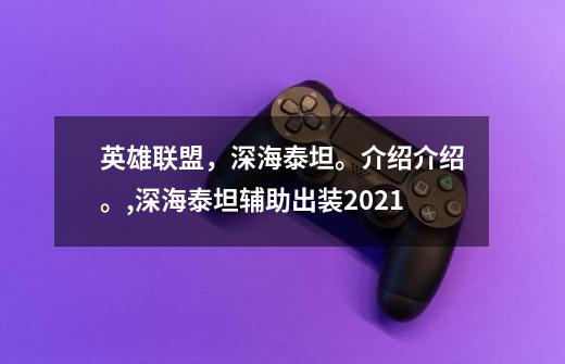 英雄联盟，深海泰坦。介绍介绍。,深海泰坦辅助出装2021-第1张-游戏信息-四季网