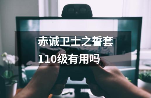 赤诚卫士之誓套110级有用吗-第1张-游戏信息-四季网