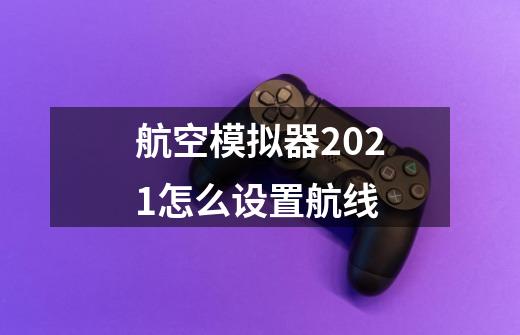 航空模拟器2021怎么设置航线-第1张-游戏信息-四季网