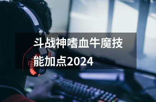 斗战神嗜血牛魔技能加点2024-第1张-游戏信息-四季网