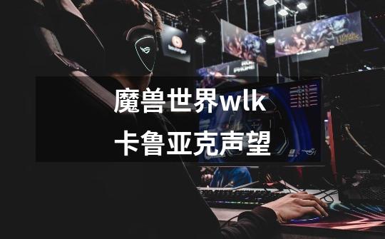 魔兽世界wlk卡鲁亚克声望-第1张-游戏信息-四季网