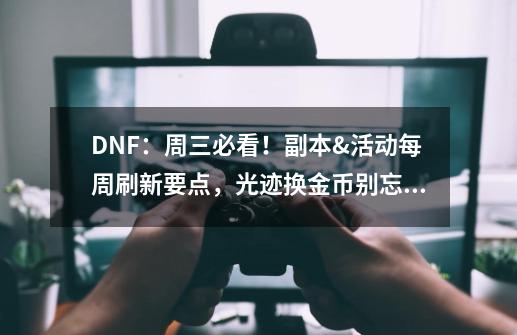 DNF：周三必看！副本&活动每周刷新要点，光迹换金币别忘记！-第1张-游戏信息-四季网