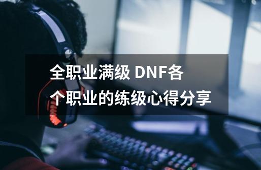 全职业满级 DNF各个职业的练级心得分享-第1张-游戏信息-四季网