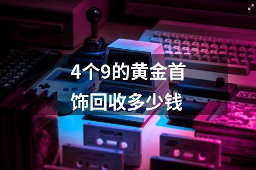 4个9的黄金首饰回收多少钱-第1张-游戏信息-四季网