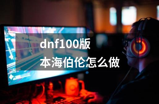 dnf100版本海伯伦怎么做-第1张-游戏信息-四季网