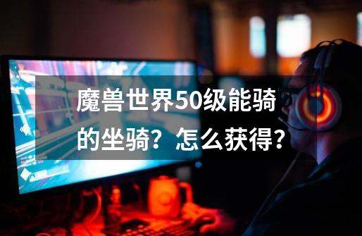 魔兽世界50级能骑的坐骑？怎么获得？-第1张-游戏信息-四季网