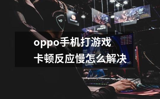 oppo手机打游戏卡顿反应慢怎么解决-第1张-游戏信息-四季网