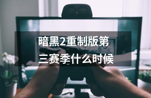 暗黑2重制版第三赛季什么时候-第1张-游戏信息-四季网