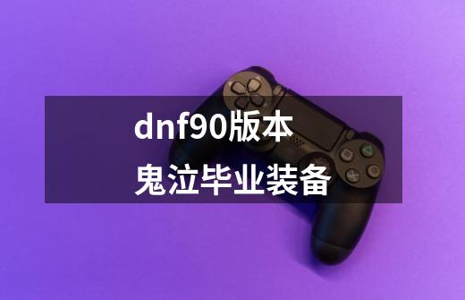 dnf90版本鬼泣毕业装备-第1张-游戏信息-四季网