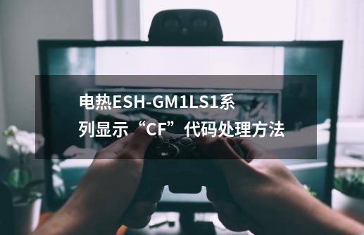 电热ES**H-GM1/LS1系列显示“CF”代码处理方法-第1张-游戏信息-四季网