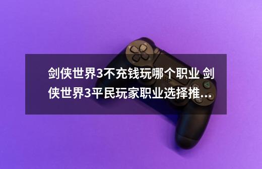 剑侠世界3不充钱玩哪个职业 剑侠世界3平民玩家职业选择推荐2022-第1张-游戏信息-四季网