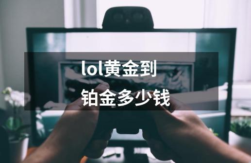 lol黄金到铂金多少钱-第1张-游戏信息-四季网