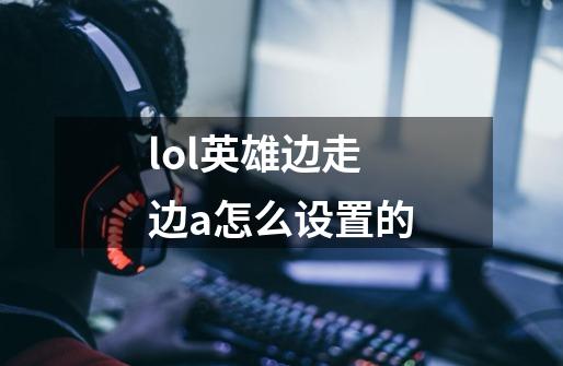 lol英雄边走边a怎么设置的-第1张-游戏信息-四季网