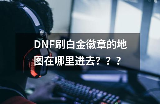 DNF刷白金徽章的地图在哪里进去？？？-第1张-游戏信息-四季网