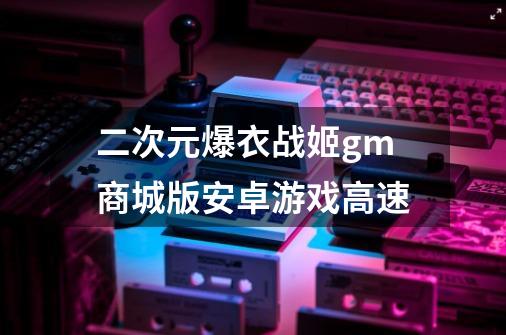 二次元爆衣战姬gm商城版安卓游戏高速-第1张-游戏信息-四季网