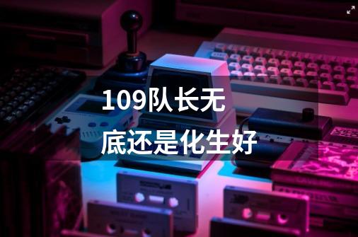 109队长无底还是化生好-第1张-游戏信息-四季网