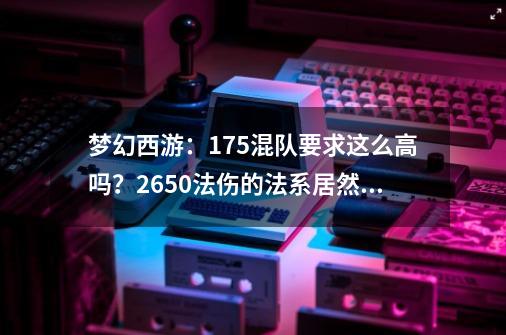 梦幻西游：175混队要求这么高吗？2650法伤的法系居然进不了队伍-第1张-游戏信息-四季网