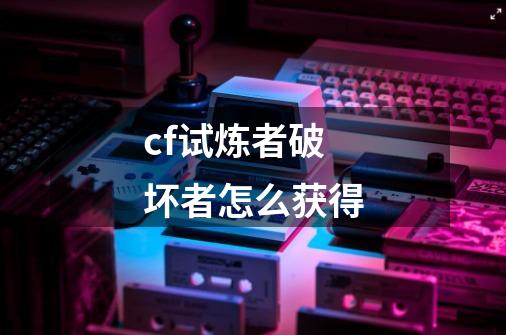 cf试炼者破坏者怎么获得-第1张-游戏信息-四季网