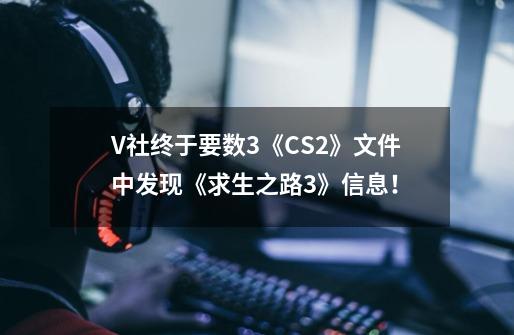 V社终于要数3?《CS2》文件中发现《求生之路3》信息！-第1张-游戏信息-四季网