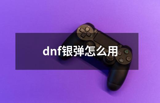 dnf银弹怎么用-第1张-游戏信息-四季网