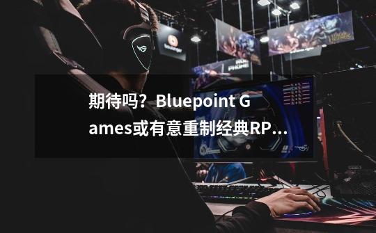 期待吗？Bluepoint Games或有意重制经典RPG游戏《龙骑士传说》-第1张-游戏信息-四季网