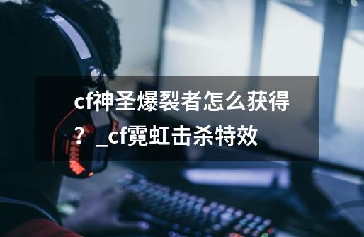 cf神圣爆裂者怎么获得？_cf霓虹击杀特效-第1张-游戏信息-四季网