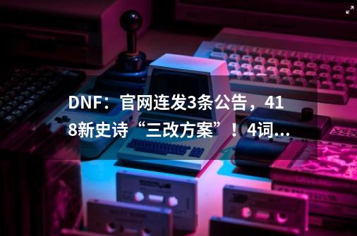 DNF：官网连发3条公告，4.18新史诗“三改方案”！4词条直接掉落-第1张-游戏信息-四季网