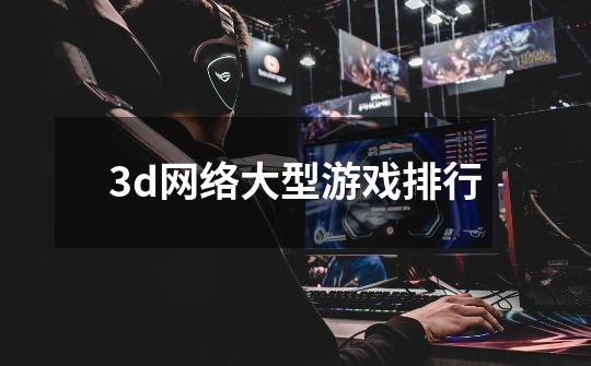 3d网络大型游戏排行-第1张-游戏信息-四季网