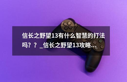 信长之野望13有什么智慧的打法吗？？_信长之野望13攻略秘籍-第1张-游戏信息-四季网