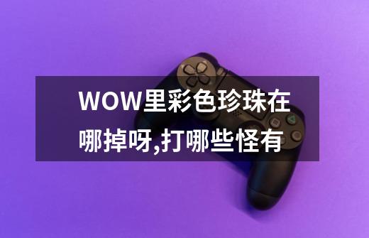 WOW里彩色珍珠在哪掉呀,打哪些怪有-第1张-游戏信息-四季网