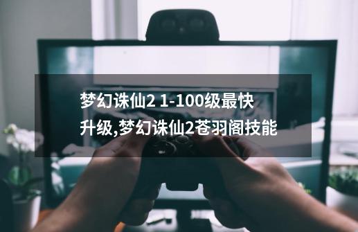 梦幻诛仙2 1-100级最快升级,梦幻诛仙2苍羽阁技能-第1张-游戏信息-四季网