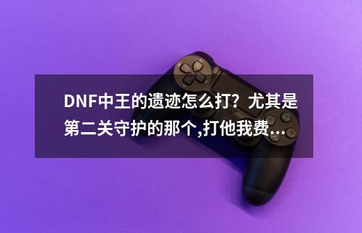 DNF中王的遗迹怎么打？尤其是第二关守护的那个,打他我费血~-第1张-游戏信息-四季网