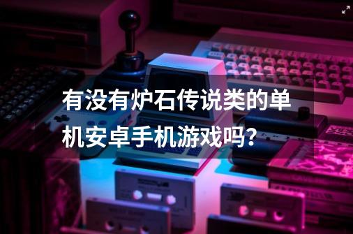 有没有炉石传说类的单机安卓手机游戏吗？-第1张-游戏信息-四季网