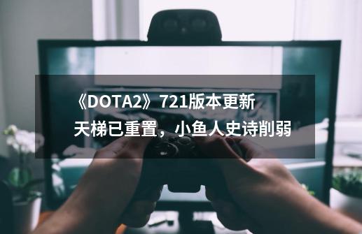 《DOTA2》7.21版本更新 天梯已重置，小鱼人史诗削弱-第1张-游戏信息-四季网