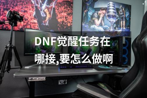 DNF觉醒任务在哪接,要怎么做啊-第1张-游戏信息-四季网