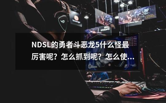 NDSL的勇者斗恶龙5什么怪最厉害呢？怎么抓到呢？怎么使用呢？-第1张-游戏信息-四季网