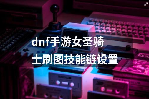 dnf手游女圣骑士刷图技能链设置-第1张-游戏信息-四季网